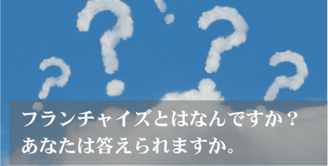 フランチャイズとはなんですか？　あなたは答えられますか。