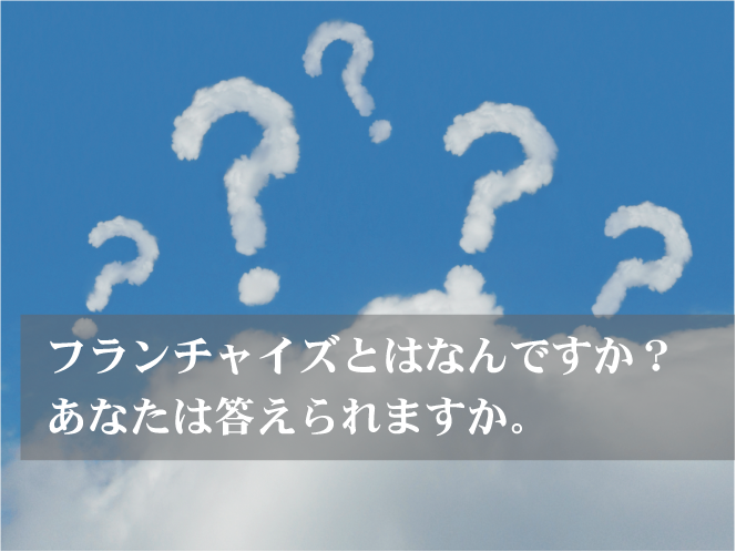 フランチャイズとはなんですか? あなたは答えられますか。