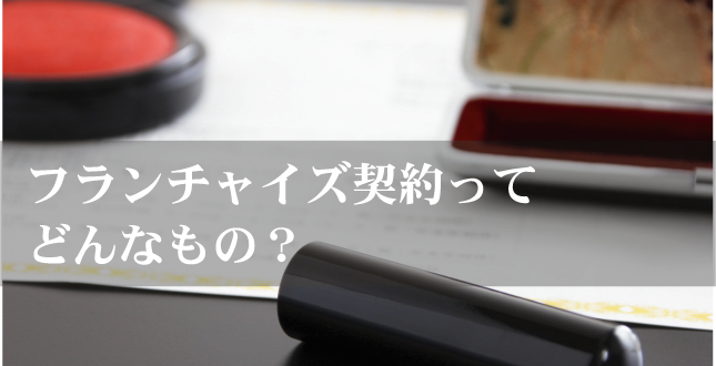 フランチャイズ契約ってどんなもの？